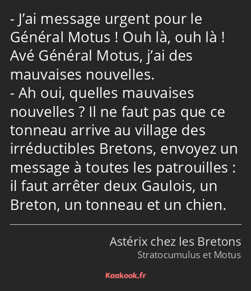 J’ai message urgent pour le Général Motus ! Ouh là, ouh là ! Avé Général Motus, j’ai des mauvaises…