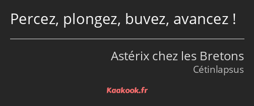 Percez, plongez, buvez, avancez !