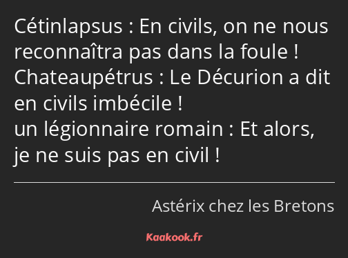 En civils, on ne nous reconnaîtra pas dans la foule ! Le Décurion a dit en civils imbécile ! Et…