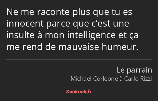 Ne me raconte plus que tu es innocent parce que c’est une insulte à mon intelligence et ça me rend…