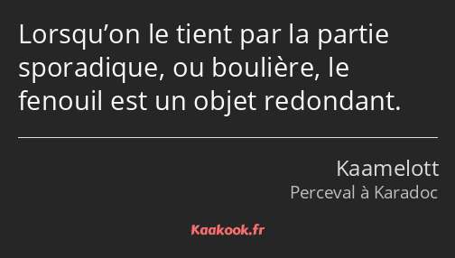 Lorsqu’on le tient par la partie sporadique, ou boulière, le fenouil est un objet redondant.