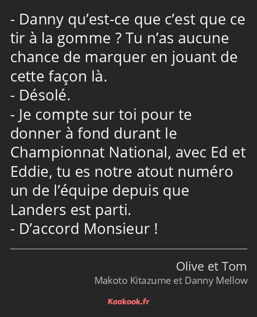 Danny qu’est-ce que c’est que ce tir à la gomme ? Tu n’as aucune chance de marquer en jouant de…