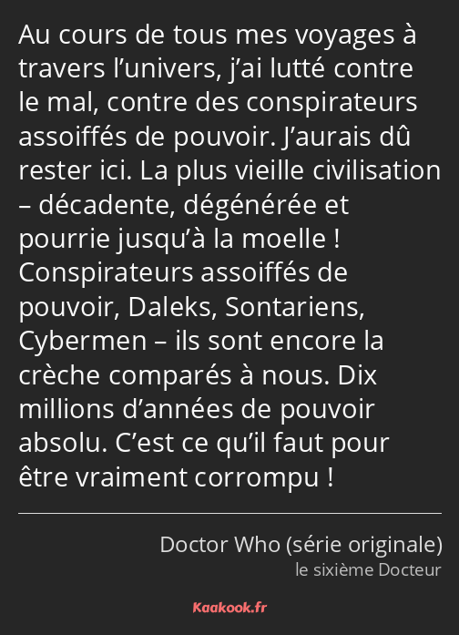 Au cours de tous mes voyages à travers l’univers, j’ai lutté contre le mal, contre des…