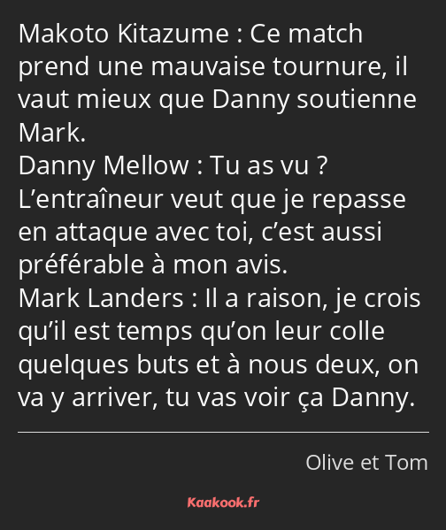 Ce match prend une mauvaise tournure, il vaut mieux que Danny soutienne Mark. Tu as vu…