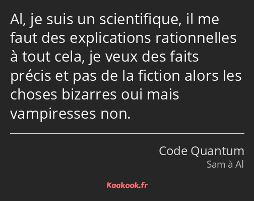 Al, je suis un scientifique, il me faut des explications rationnelles à tout cela, je veux des…