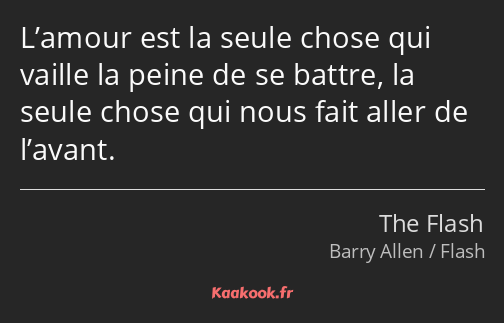 L’amour est la seule chose qui vaille la peine de se battre, la seule chose qui nous fait aller de…