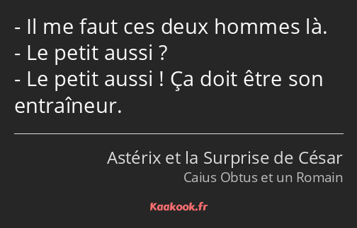 Il me faut ces deux hommes là. Le petit aussi ? Le petit aussi ! Ça doit être son entraîneur.