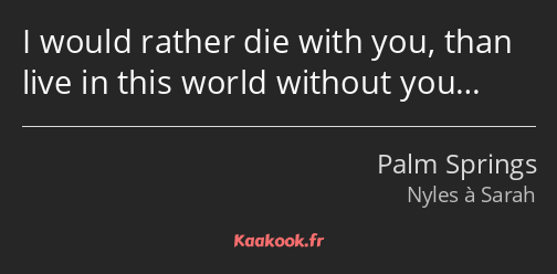 I would rather die with you, than live in this world without you…