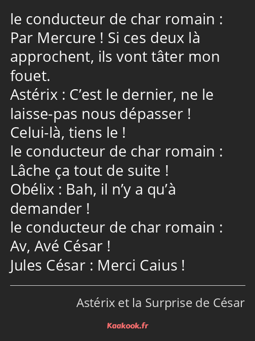 Par Mercure ! Si ces deux là approchent, ils vont tâter mon fouet. C’est le dernier, ne le laisse…