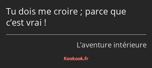 Tu dois me croire ; parce que c’est vrai !