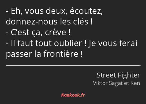 Eh, vous deux, écoutez, donnez-nous les clés ! C’est ça, crève ! Il faut tout oublier ! Je vous…