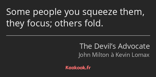 Some people you squeeze them, they focus; others fold.