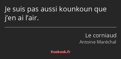 Je suis pas aussi kounkoun que j’en ai l’air.