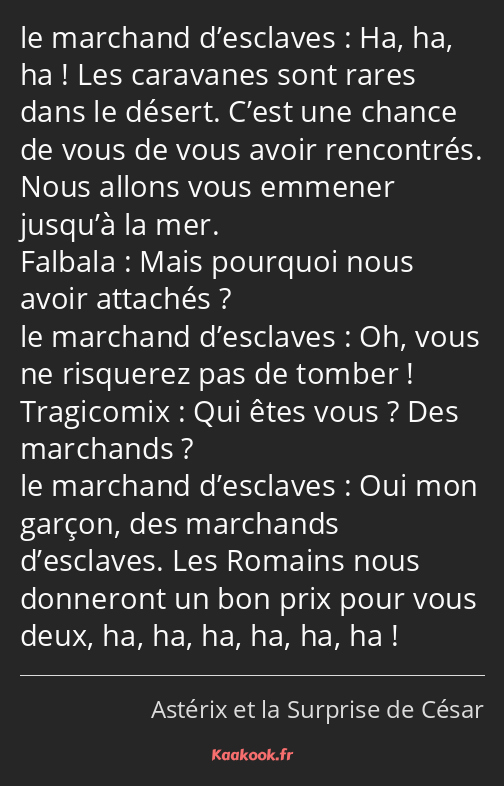 Ha, ha, ha ! Les caravanes sont rares dans le désert. C’est une chance de vous de vous avoir…