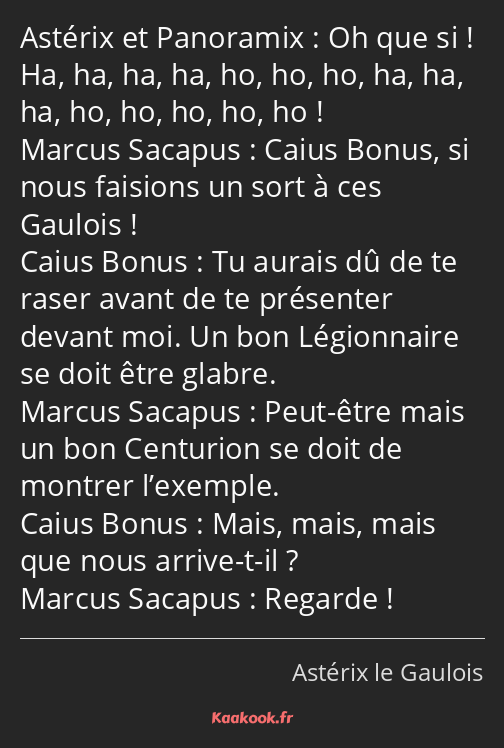 Oh que si ! Ha, ha, ha, ha, ho, ho, ho, ha, ha, ha, ho, ho, ho, ho, ho ! Caius Bonus, si nous…