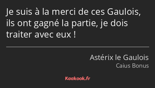 Je suis à la merci de ces Gaulois, ils ont gagné la partie, je dois traiter avec eux !