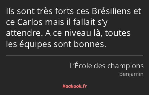 Ils sont très forts ces Brésiliens et ce Carlos mais il fallait s’y attendre. A ce niveau là…