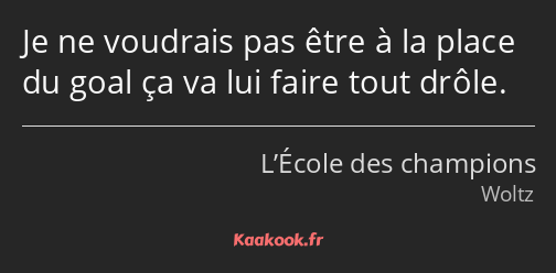 Je ne voudrais pas être à la place du goal ça va lui faire tout drôle.