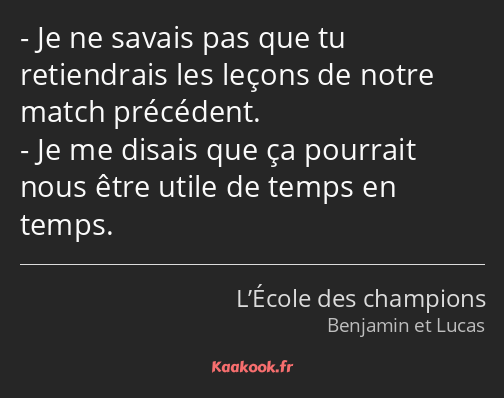 Je ne savais pas que tu retiendrais les leçons de notre match précédent. Je me disais que ça…