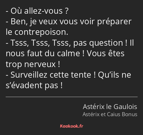 Où allez-vous ? Ben, je veux vous voir préparer le contrepoison. Tsss, Tsss, Tsss, pas question…