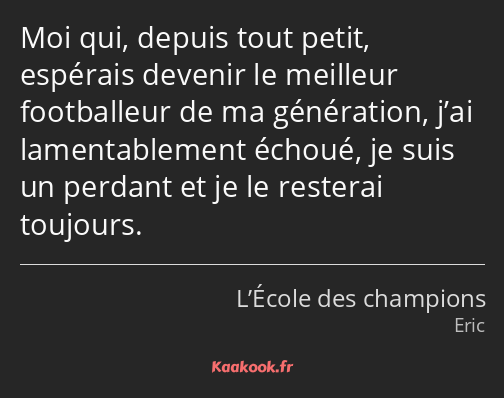 Moi qui, depuis tout petit, espérais devenir le meilleur footballeur de ma génération, j’ai…