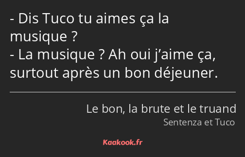 Dis Tuco tu aimes ça la musique ? La musique ? Ah oui j’aime ça, surtout après un bon déjeuner.