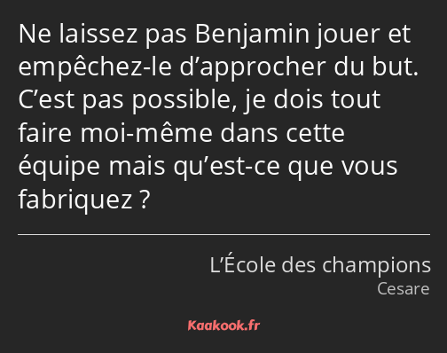 Ne laissez pas Benjamin jouer et empêchez-le d’approcher du but. C’est pas possible, je dois tout…