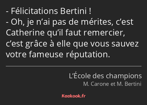 Félicitations Bertini ! Oh, je n’ai pas de mérites, c’est Catherine qu’il faut remercier, c’est…