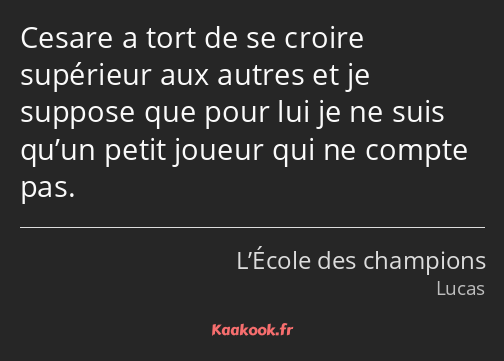 Cesare a tort de se croire supérieur aux autres et je suppose que pour lui je ne suis qu’un petit…