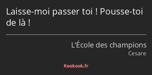 Laisse-moi passer toi ! Pousse-toi de là !