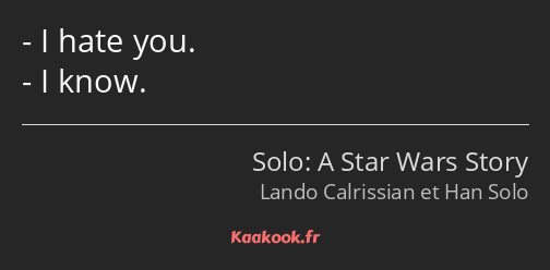 I hate you. I know.