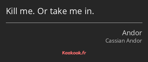 Kill me. Or take me in.