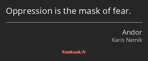Oppression is the mask of fear.