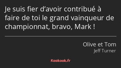 Je suis fier d’avoir contribué à faire de toi le grand vainqueur de championnat, bravo, Mark !