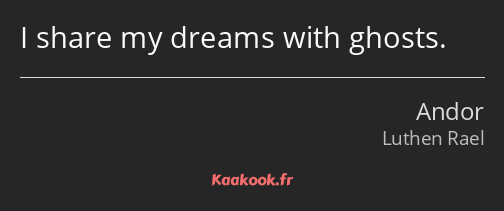 I share my dreams with ghosts.