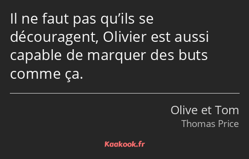 Il ne faut pas qu’ils se découragent, Olivier est aussi capable de marquer des buts comme ça.