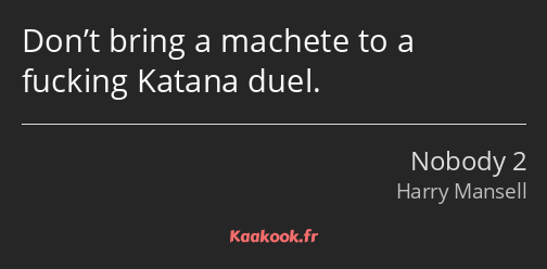 Don’t bring a machete to a fucking Katana duel.
