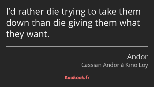 I’d rather die trying to take them down than die giving them what they want.