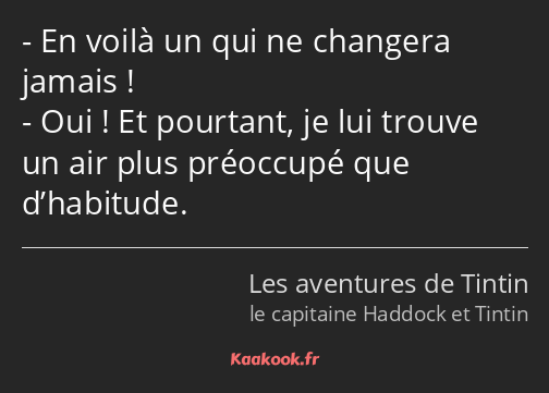 En voilà un qui ne changera jamais ! Oui ! Et pourtant, je lui trouve un air plus préoccupé que…