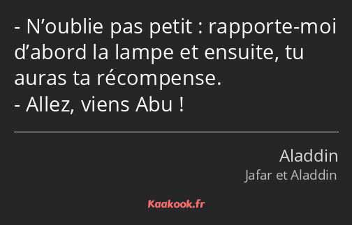 N’oublie pas petit : rapporte-moi d’abord la lampe et ensuite, tu auras ta récompense. Allez, viens…