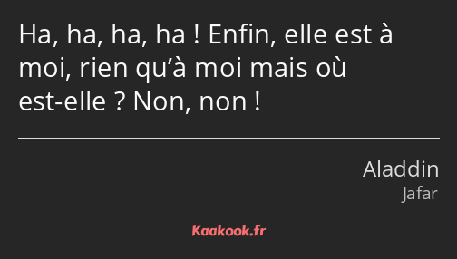 Ha, ha, ha, ha ! Enfin, elle est à moi, rien qu’à moi mais où est-elle ? Non, non !