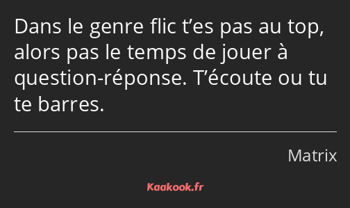 Dans le genre flic t’es pas au top, alors pas le temps de jouer à question-réponse. T’écoute ou tu…