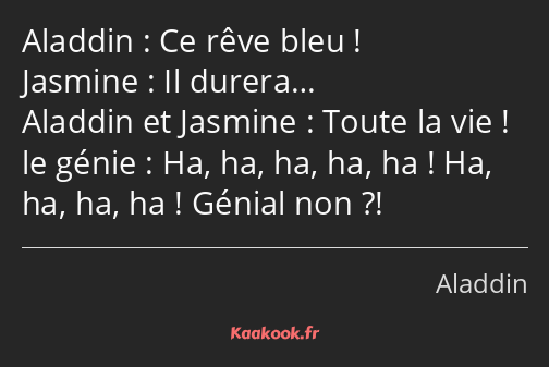 Ce rêve bleu ! Il durera… Toute la vie ! Ha, ha, ha, ha, ha ! Ha, ha, ha, ha ! Génial non ?!