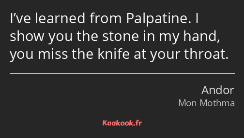 I’ve learned from Palpatine. I show you the stone in my hand, you miss the knife at your throat.