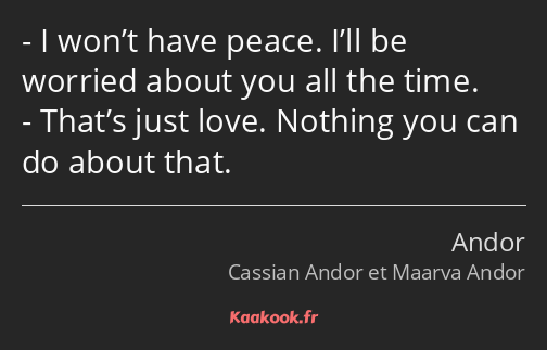 I won’t have peace. I’ll be worried about you all the time. That’s just love. Nothing you can do…