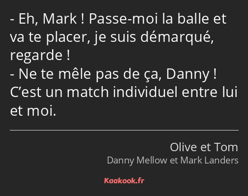 Eh, Mark ! Passe-moi la balle et va te placer, je suis démarqué, regarde ! Ne te mêle pas de ça…