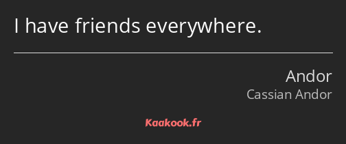 I have friends everywhere.