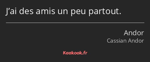 J’ai des amis un peu partout.
