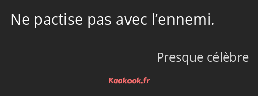 Ne pactise pas avec l’ennemi.