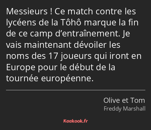 Messieurs ! Ce match contre les lycéens de la Tôhô marque la fin de ce camp d’entraînement. Je vais…